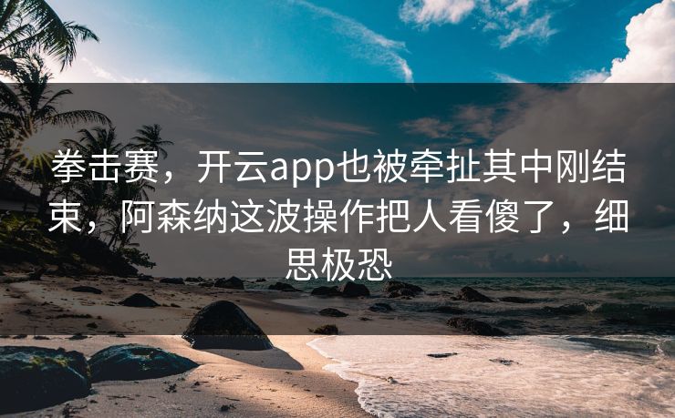 拳击赛，开云app也被牵扯其中刚结束，阿森纳这波操作把人看傻了，细思极恐