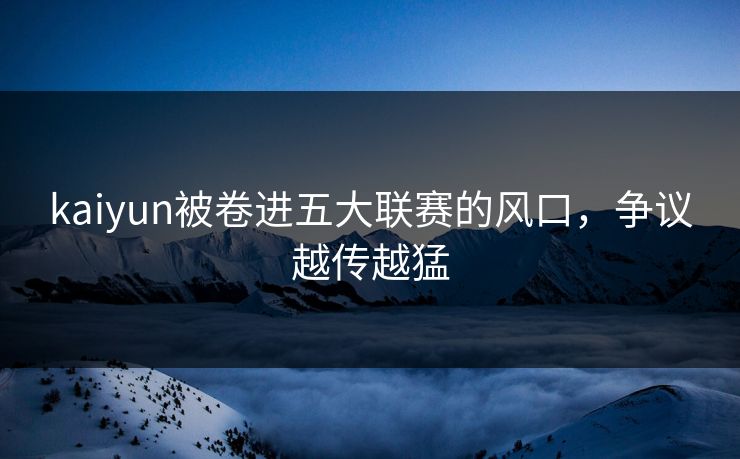 kaiyun被卷进五大联赛的风口，争议越传越猛