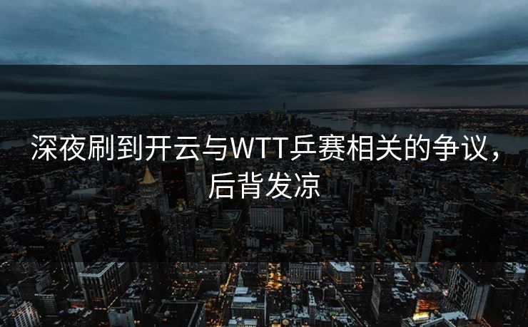 深夜刷到开云与WTT乒赛相关的争议，后背发凉