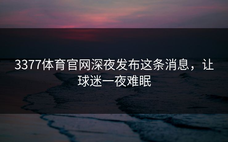 3377体育官网深夜发布这条消息，让球迷一夜难眠