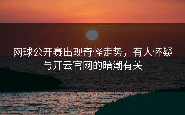 网球公开赛出现奇怪走势，有人怀疑与开云官网的暗潮有关