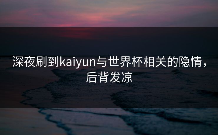 深夜刷到kaiyun与世界杯相关的隐情，后背发凉