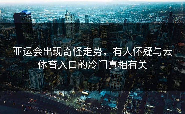 亚运会出现奇怪走势，有人怀疑与云体育入口的冷门真相有关