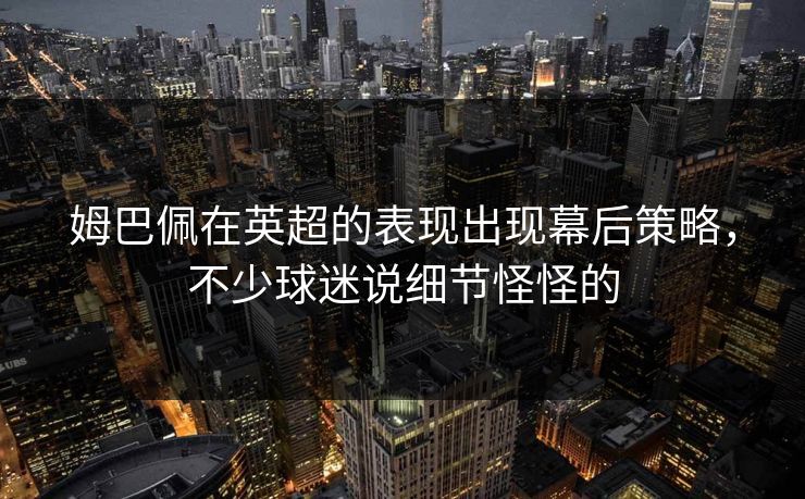 姆巴佩在英超的表现出现幕后策略，不少球迷说细节怪怪的