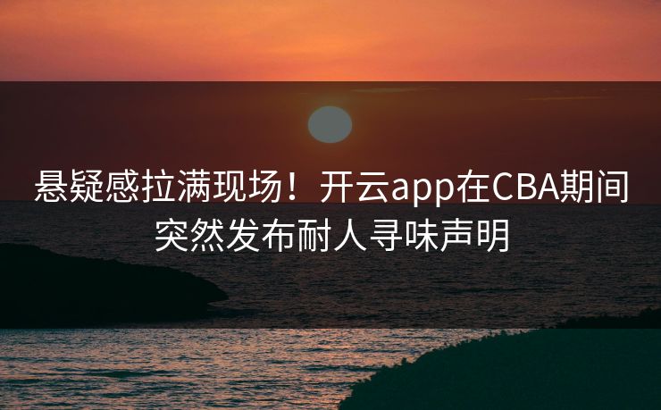 悬疑感拉满现场！开云app在CBA期间突然发布耐人寻味声明