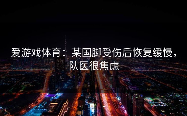 爱游戏体育：某国脚受伤后恢复缓慢，队医很焦虑