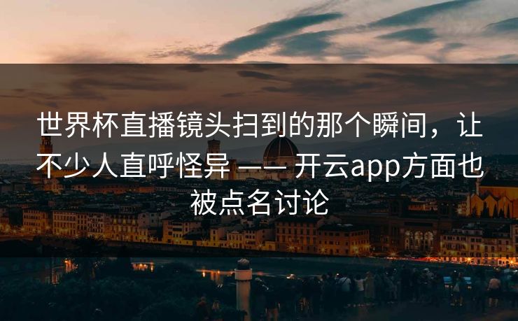世界杯直播镜头扫到的那个瞬间，让不少人直呼怪异 —— 开云app方面也被点名讨论