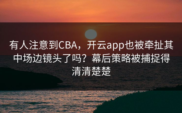 有人注意到CBA，开云app也被牵扯其中场边镜头了吗？幕后策略被捕捉得清清楚楚