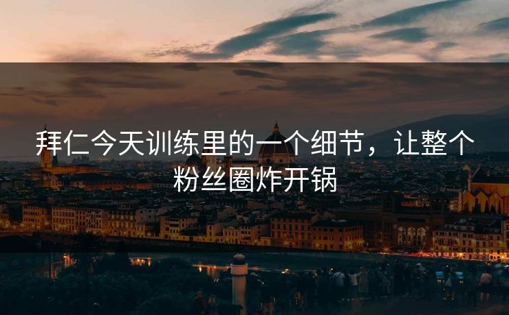 拜仁今天训练里的一个细节，让整个粉丝圈炸开锅