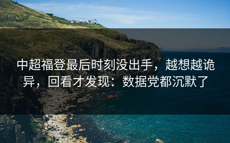 中超福登最后时刻没出手，越想越诡异，回看才发现：数据党都沉默了