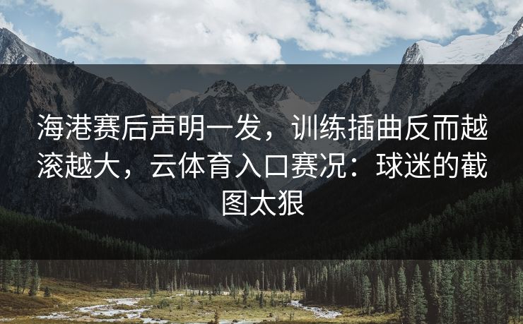 海港赛后声明一发，训练插曲反而越滚越大，云体育入口赛况：球迷的截图太狠