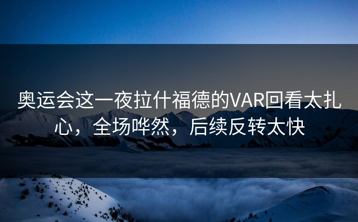 奥运会这一夜拉什福德的VAR回看太扎心,全场哗然,后续反转太快 奥运会这一夜拉什福德的VAR回看太扎心,全场哗然,后续反转太快