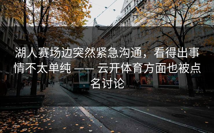 湖人赛场边突然紧急沟通，看得出事情不太单纯 —— 云开体育方面也被点名讨论