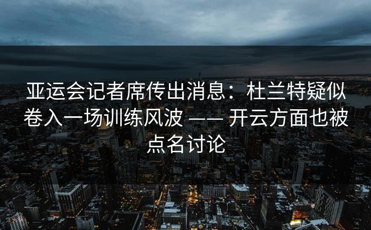 亚运会记者席传出消息：杜兰特疑似卷入一场训练风波 —— 开云方面也被点名讨论