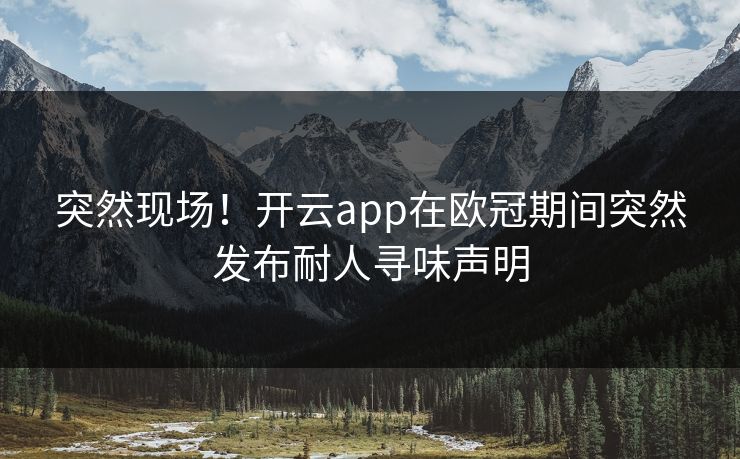 突然现场！开云app在欧冠期间突然发布耐人寻味声明