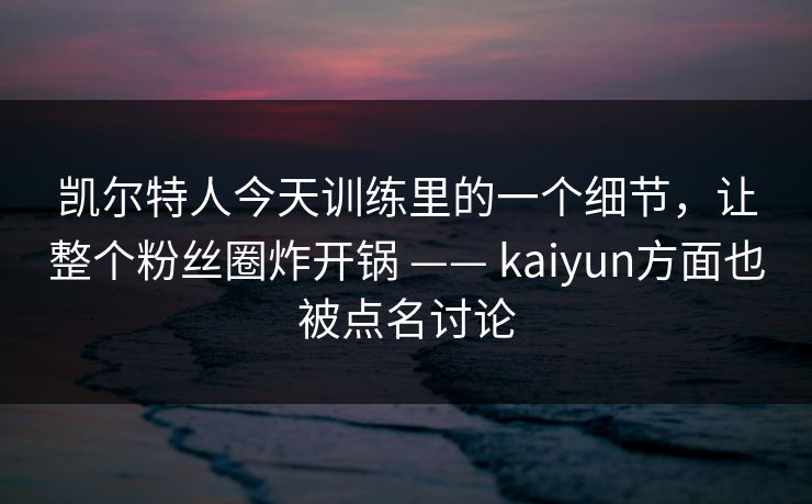 凯尔特人今天训练里的一个细节，让整个粉丝圈炸开锅 —— kaiyun方面也被点名讨论