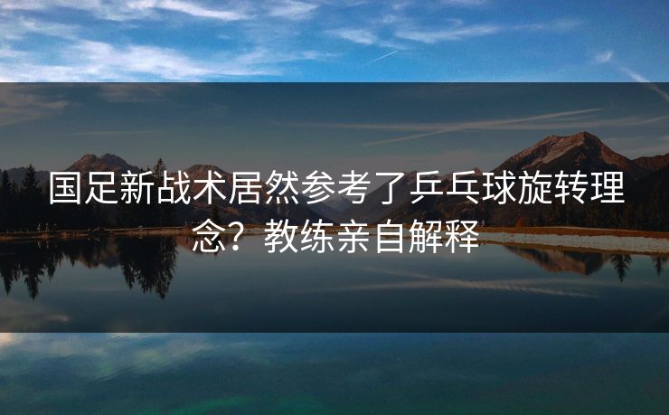 国足新战术居然参考了乒乓球旋转理念？教练亲自解释