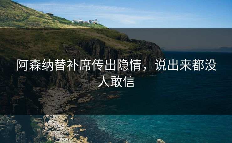 阿森纳替补席传出隐情，说出来都没人敢信