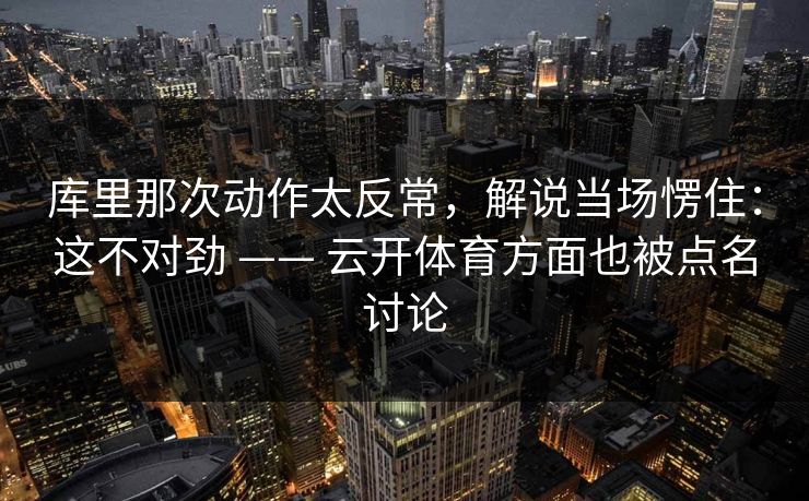库里那次动作太反常，解说当场愣住：这不对劲 —— 云开体育方面也被点名讨论