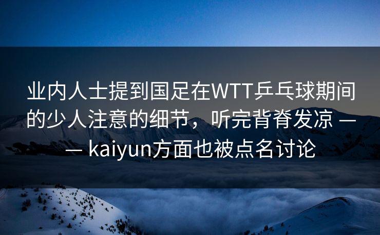 业内人士提到国足在WTT乒乓球期间的少人注意的细节，听完背脊发凉 —— kaiyun方面也被点名讨论