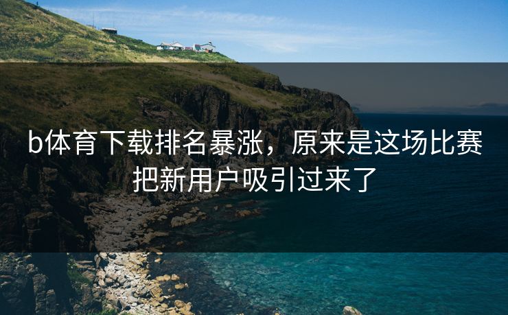 b体育下载排名暴涨，原来是这场比赛把新用户吸引过来了