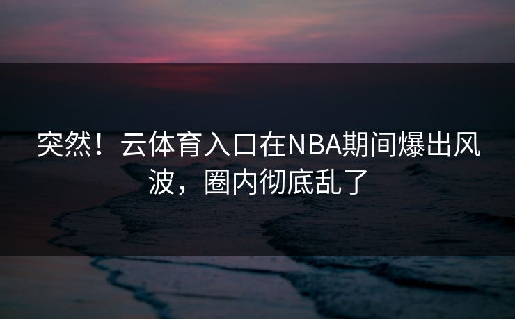 突然！云体育入口在NBA期间爆出风波，圈内彻底乱了