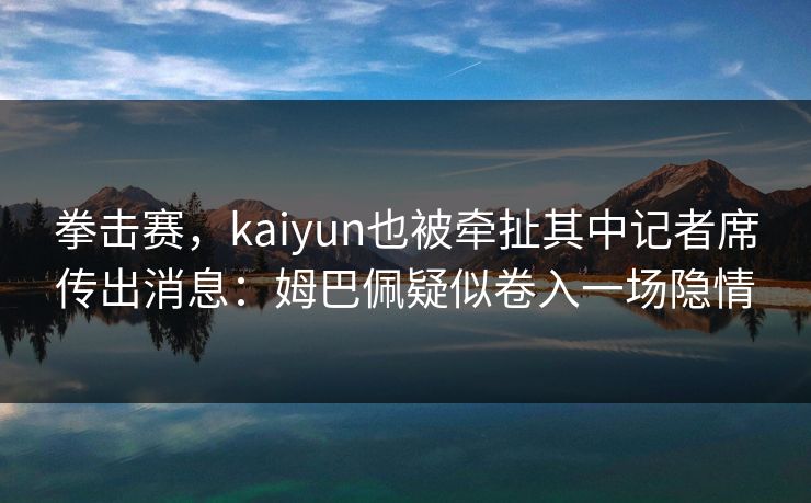 拳击赛，kaiyun也被牵扯其中记者席传出消息：姆巴佩疑似卷入一场隐情