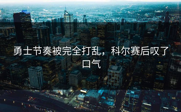 勇士节奏被完全打乱，科尔赛后叹了口气