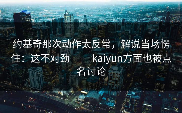约基奇那次动作太反常，解说当场愣住：这不对劲 —— kaiyun方面也被点名讨论
