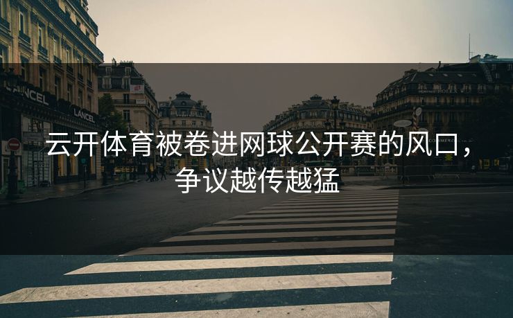 云开体育被卷进网球公开赛的风口，争议越传越猛
