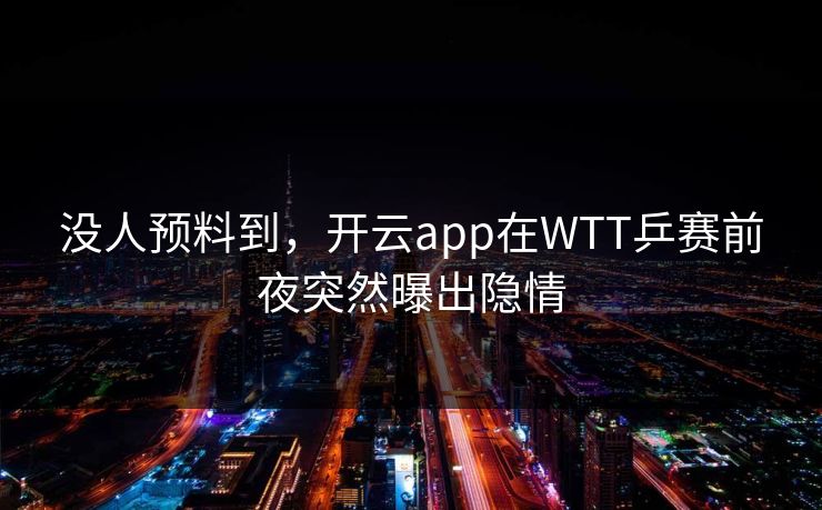 没人预料到，开云app在WTT乒赛前夜突然曝出隐情