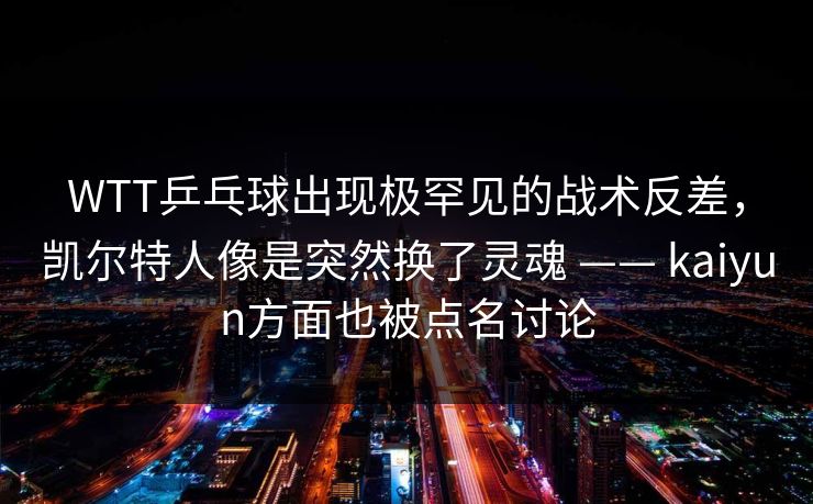 WTT乒乓球出现极罕见的战术反差，凯尔特人像是突然换了灵魂 —— kaiyun方面也被点名讨论