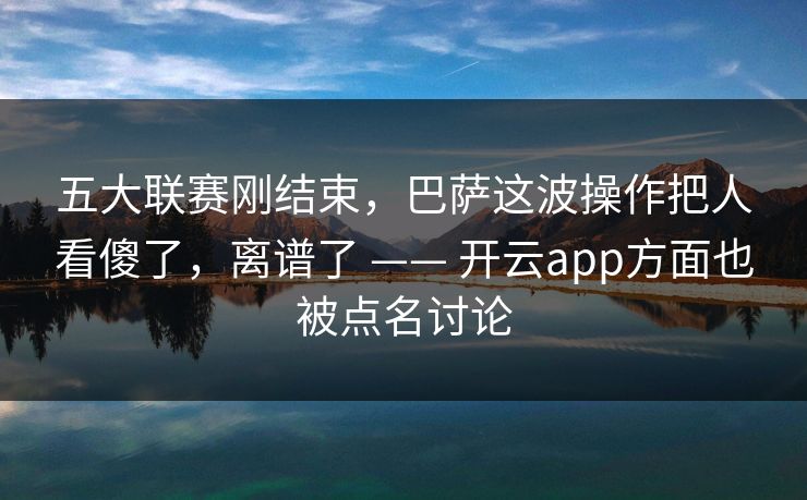五大联赛刚结束,巴萨这波操作把人看傻了,离谱了 —— 开云app方面也被点名讨论 五大联赛刚结束,巴萨这波操作把人看傻了,离谱了 —— 开云app方面也被点名讨论