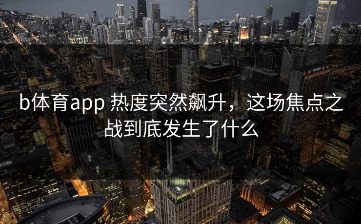 b体育app 热度突然飙升，这场焦点之战到底发生了什么