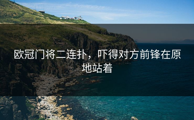 欧冠门将二连扑,吓得对方前锋在原地站着 欧冠门将二连扑,吓得对方前锋在原地站着