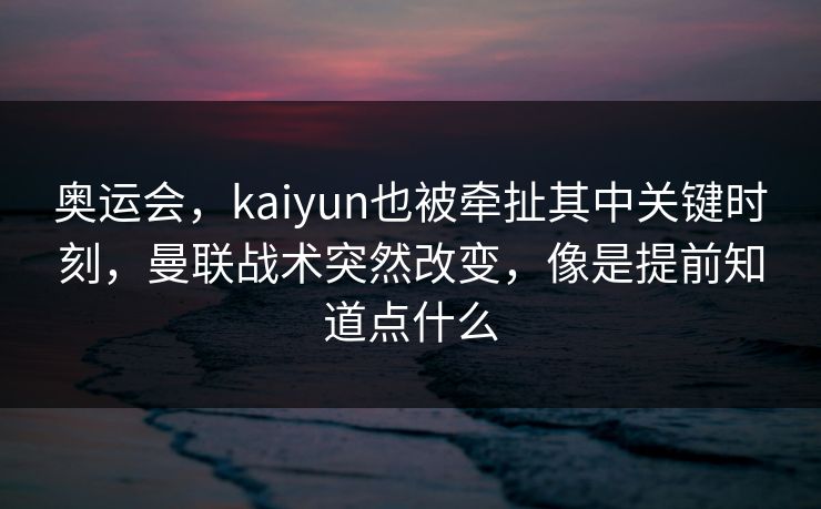 奥运会，kaiyun也被牵扯其中关键时刻，曼联战术突然改变，像是提前知道点什么