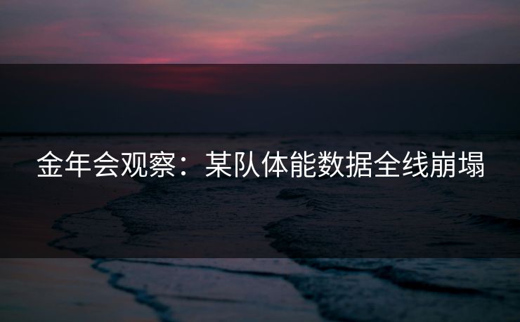 金年会观察:某队体能数据全线崩塌 金年会观察:某队体能数据全线崩塌