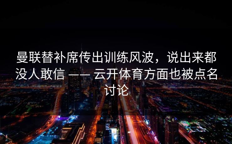 曼联替补席传出训练风波，说出来都没人敢信 —— 云开体育方面也被点名讨论