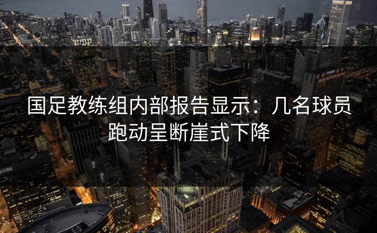 国足教练组内部报告显示：几名球员跑动呈断崖式下降