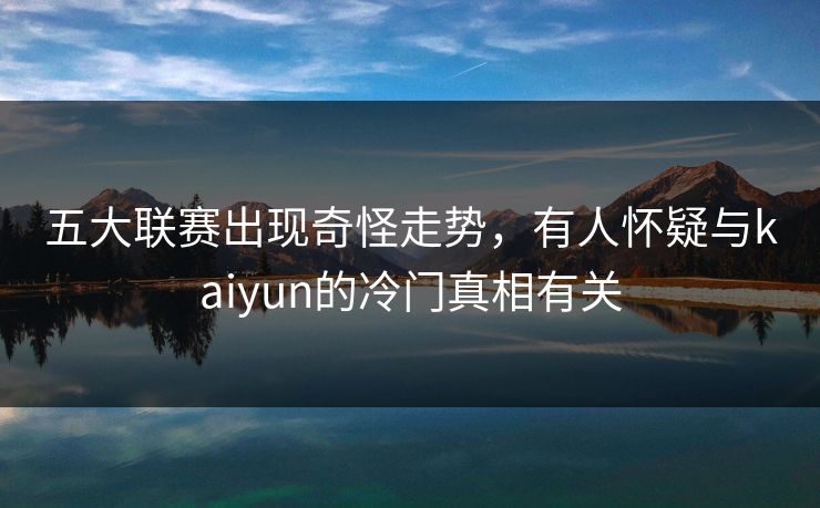 五大联赛出现奇怪走势，有人怀疑与kaiyun的冷门真相有关