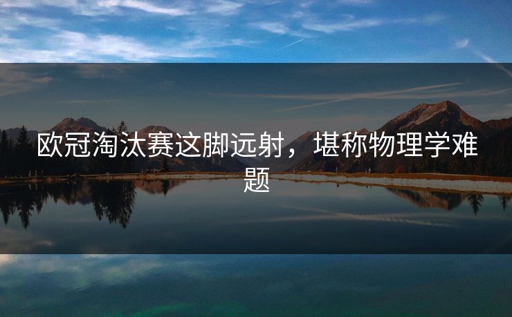 欧冠淘汰赛这脚远射，堪称物理学难题