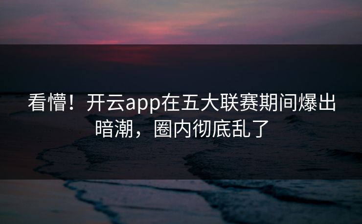 看懵！开云app在五大联赛期间爆出暗潮，圈内彻底乱了