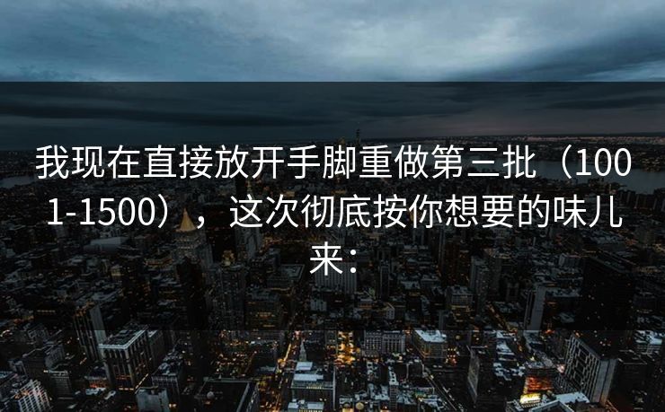 我现在直接放开手脚重做第三批（1001-1500），这次彻底按你想要的味儿来：