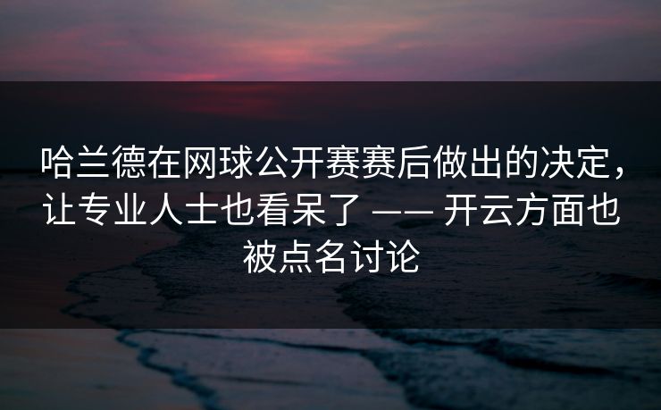 哈兰德在网球公开赛赛后做出的决定，让专业人士也看呆了 —— 开云方面也被点名讨论