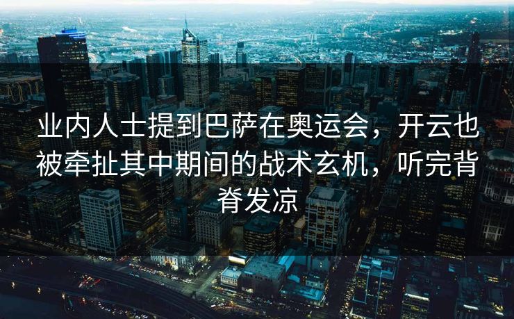业内人士提到巴萨在奥运会，开云也被牵扯其中期间的战术玄机，听完背脊发凉
