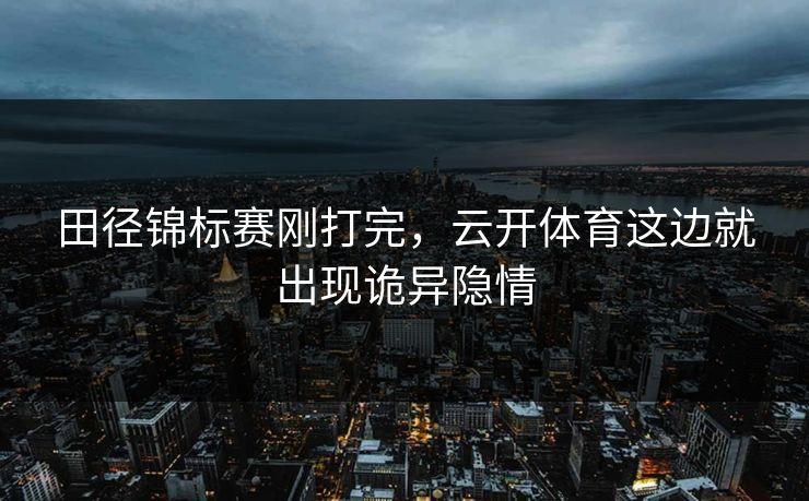 田径锦标赛刚打完，云开体育这边就出现诡异隐情