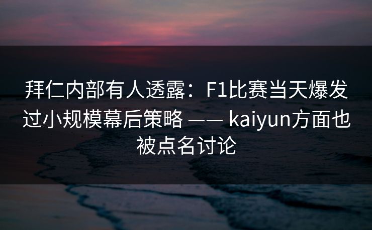 拜仁内部有人透露：F1比赛当天爆发过小规模幕后策略 —— kaiyun方面也被点名讨论