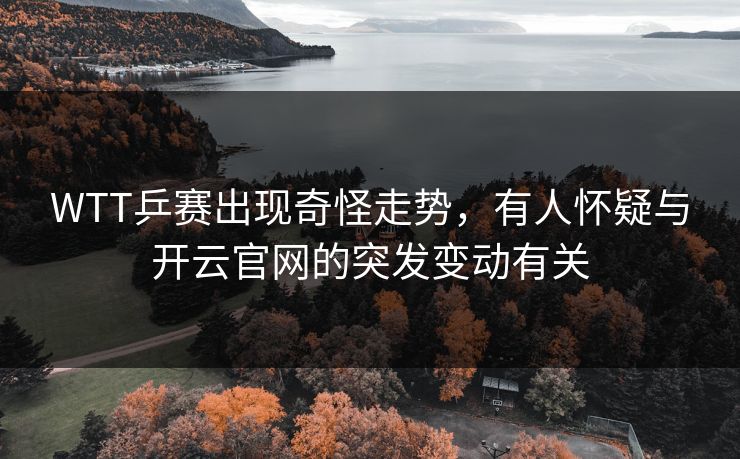 WTT乒赛出现奇怪走势，有人怀疑与开云官网的突发变动有关