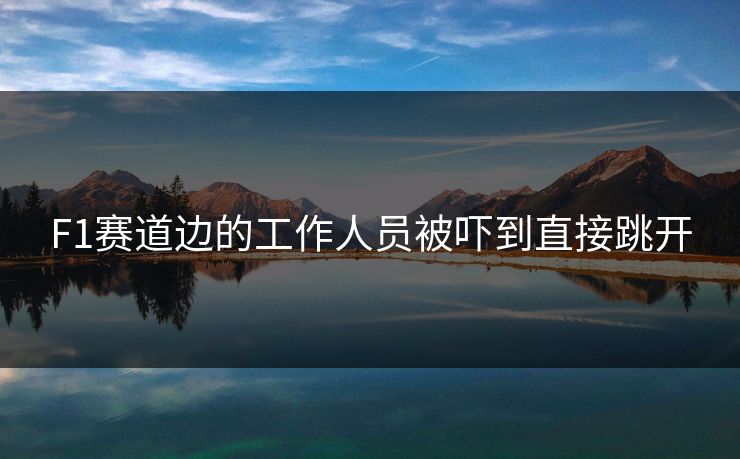 F1赛道边的工作人员被吓到直接跳开