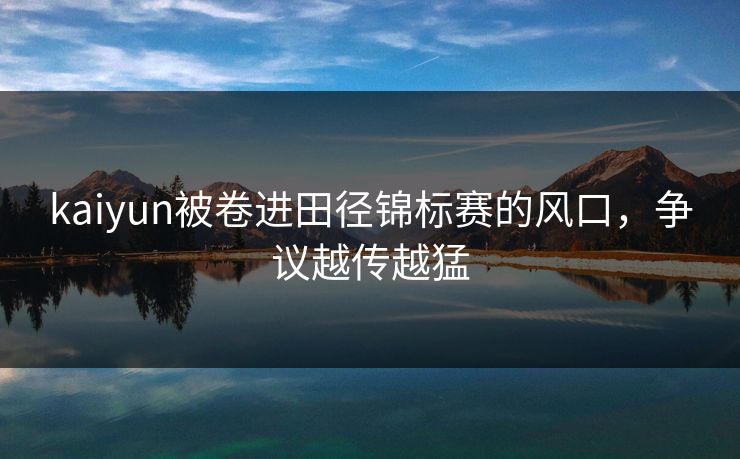 kaiyun被卷进田径锦标赛的风口，争议越传越猛